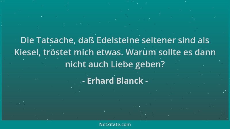 Erhard Blanck - Die Tatsache, daß Edelsteine seltener sind als Kiesel, tröstet mich etwas. Warum sollte es dann nicht auch...