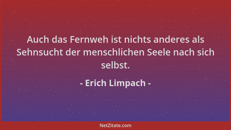 Erich Limpach - Auch das Fernweh ist nichts anderes als Sehnsucht der menschlichen Seele nach sich selbst....