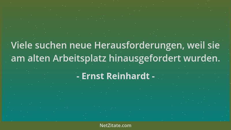 Ernst Reinhardt - Viele suchen neue Herausforderungen, weil sie am alten Arbeitsplatz hinausgefordert wurden....