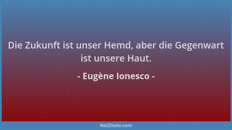 Eugène Ionesco - Die Zukunft ist unser Hemd, aber die Gegenwart ist unsere Haut....