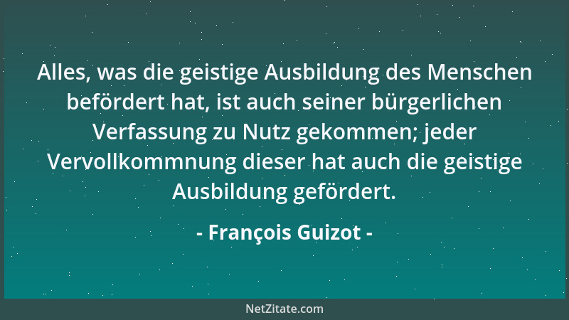 François Guizot - Alles, was die geistige Ausbildung des Menschen befördert hat, ist auch seiner bürgerlichen Verfassung zu...