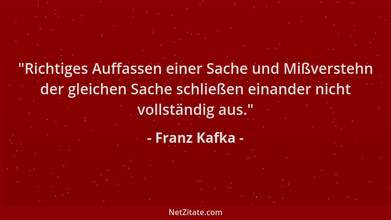 Franz Kafka -  "Richtiges Auffassen einer Sache und Mißverstehn der gleichen Sache schließen einander nicht vollständig aus....