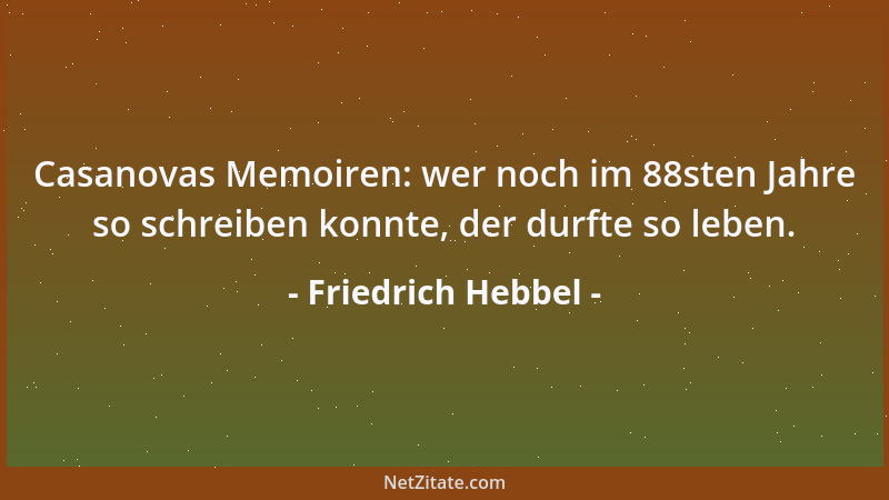 Friedrich Hebbel - Casanovas Memoiren: wer noch im 88sten Jahre so schreiben konnte, der durfte so leben....