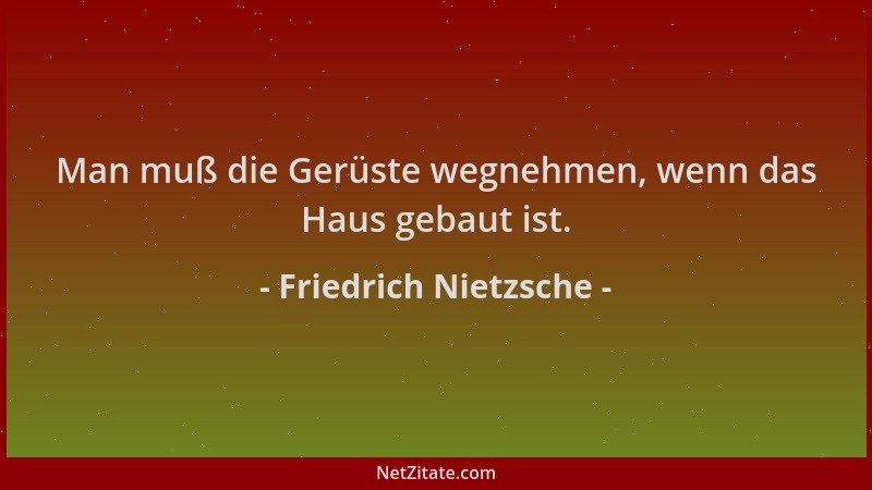Friedrich Nietzsche - Man muß die Gerüste wegnehmen, wenn das Haus gebaut ist....