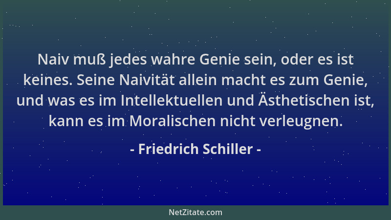 Friedrich Schiller - Naiv muß jedes wahre Genie sein, oder es ist keines. Seine Naivität allein macht es zum Genie, und was...