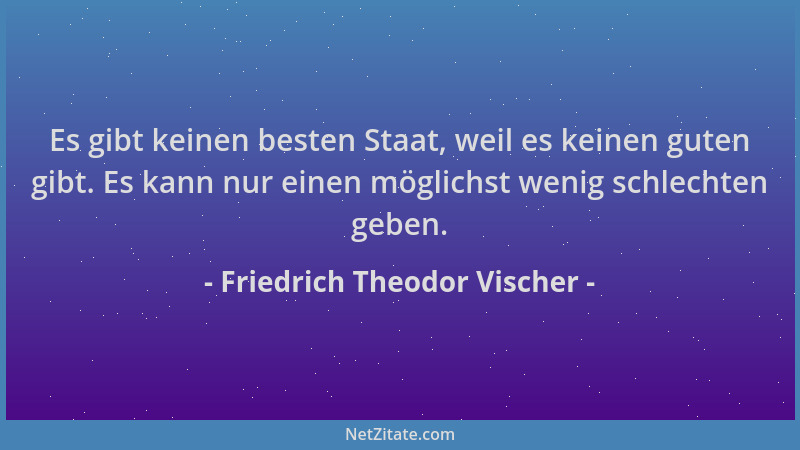 Friedrich Theodor Vischer - Es gibt keinen besten Staat, weil es keinen guten gibt. Es kann nur einen möglichst wenig schle...