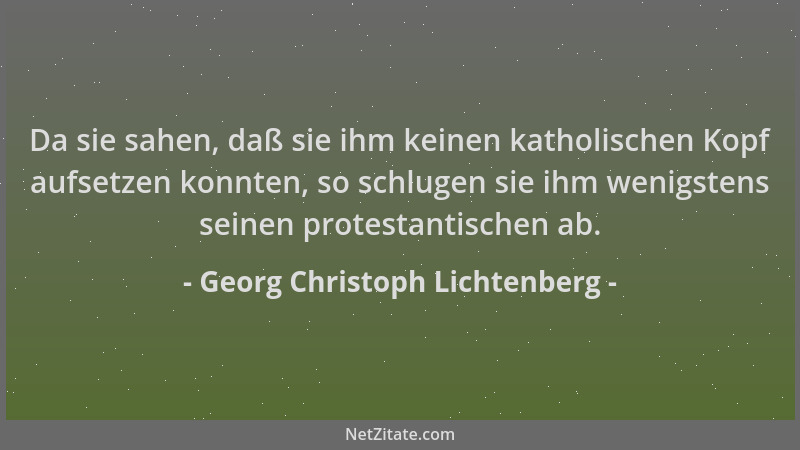 Georg Christoph Lichtenberg - Da sie sahen, daß sie ihm keinen katholischen Kopf aufsetzen konnten, so schlugen sie ihm wen...