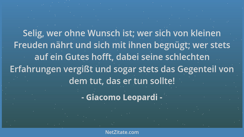 Giacomo Leopardi - Selig, wer ohne Wunsch ist; wer sich von kleinen Freuden nährt und sich mit ihnen begnügt; wer stets auf...