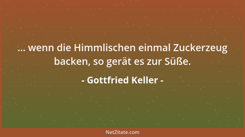 Gottfried Keller - ... wenn die Himmlischen einmal Zuckerzeug backen, so gerät es zur Süße....