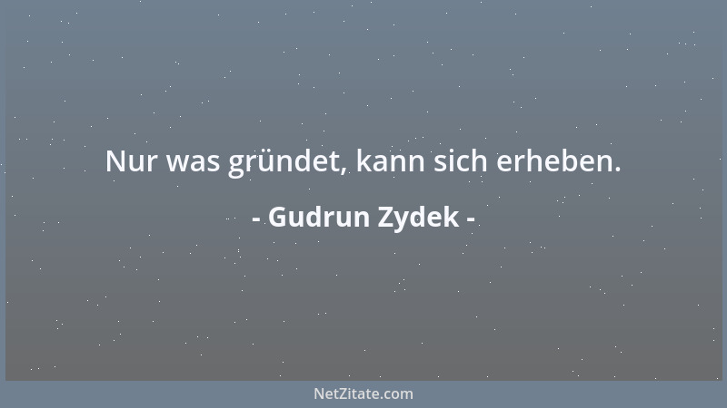 Gudrun Zydek - Nur was gründet, kann sich erheben....