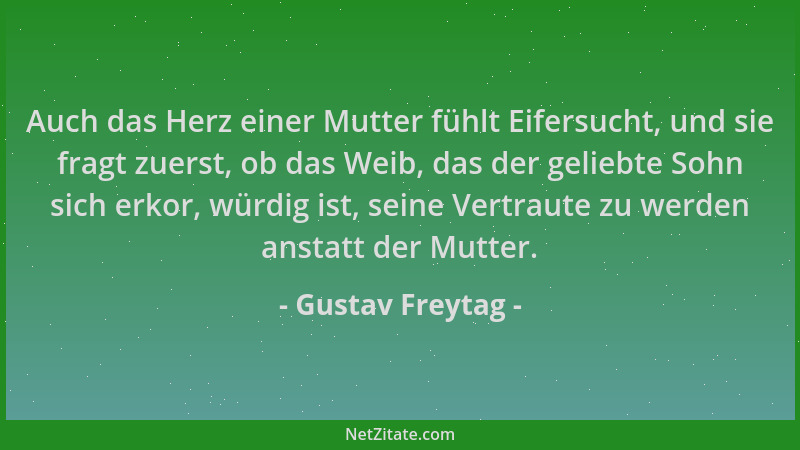 Gustav Freytag - Auch das Herz einer Mutter fühlt Eifersucht, und sie fragt zuerst, ob das Weib, das der geliebte Sohn sich...