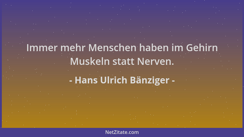 Hans Ulrich Bänziger - Immer mehr Menschen haben im Gehirn Muskeln statt Nerven....