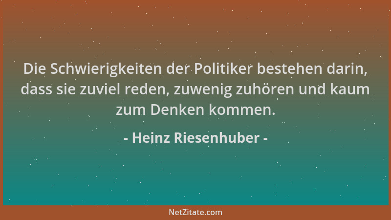 Heinz Riesenhuber - Die Schwierigkeiten der Politiker bestehen darin, dass sie zuviel reden, zuwenig zuhören und kaum zum D...