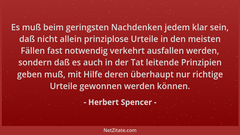 Herbert Spencer - Es muß beim geringsten Nachdenken jedem klar sein, daß nicht allein prinziplose Urteile in den meisten Fä...