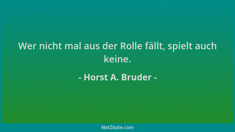 Horst A. Bruder - Wer nicht mal aus der Rolle fällt, spielt auch keine....