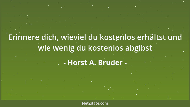 Horst A. Bruder - Erinnere dich, wieviel du kostenlos erhältst und wie wenig du kostenlos abgibst...