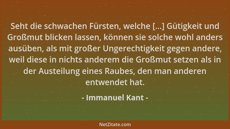 Immanuel Kant - Seht die schwachen Fürsten, welche [...] Gütigkeit und Großmut blicken lassen, können sie solche wohl ander...