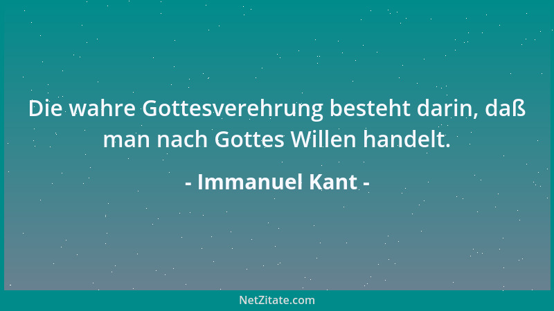 Immanuel Kant - Die wahre Gottesverehrung besteht darin, daß man nach Gottes Willen handelt....