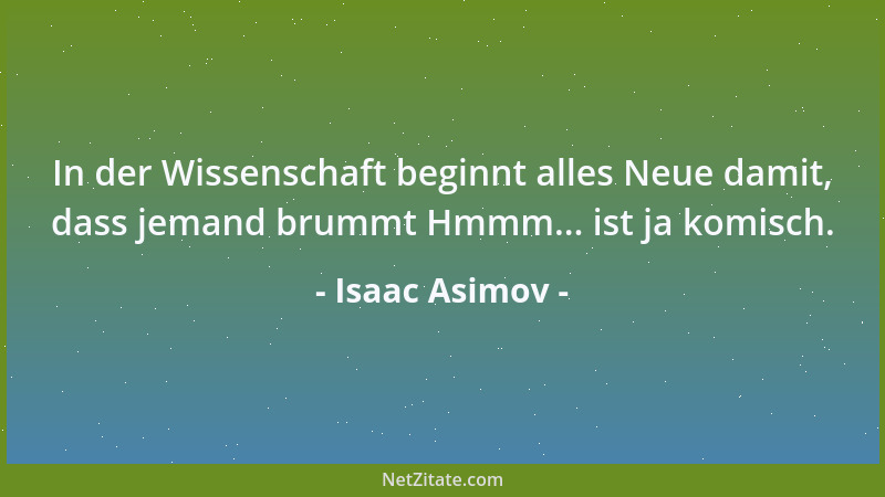 Isaac Asimov - In der Wissenschaft beginnt alles Neue damit, dass jemand brummt Hmmm... ist ja komisch....