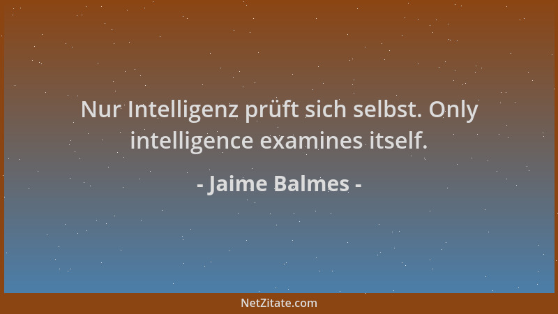 Jaime Balmes - Nur Intelligenz prüft sich selbst. Only intelligence examines itself....