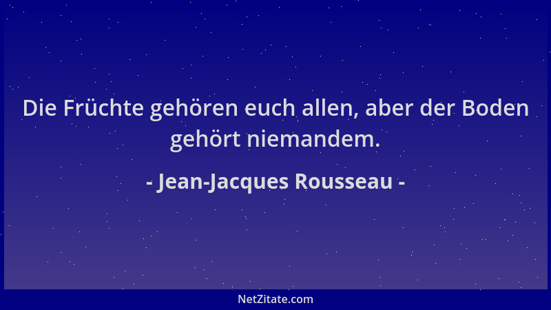 Jean-Jacques Rousseau - Die Früchte gehören euch allen, aber der Boden gehört niemandem....
