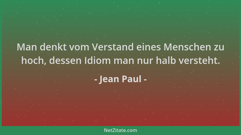 Jean Paul - Man denkt vom Verstand eines Menschen zu hoch, dessen Idiom man nur halb versteht....