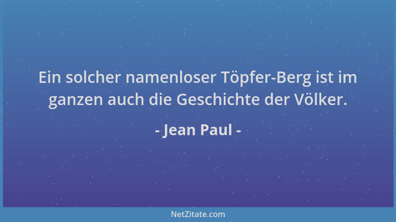 Jean Paul - Ein solcher namenloser Töpfer-Berg ist im ganzen auch die Geschichte der Völker....