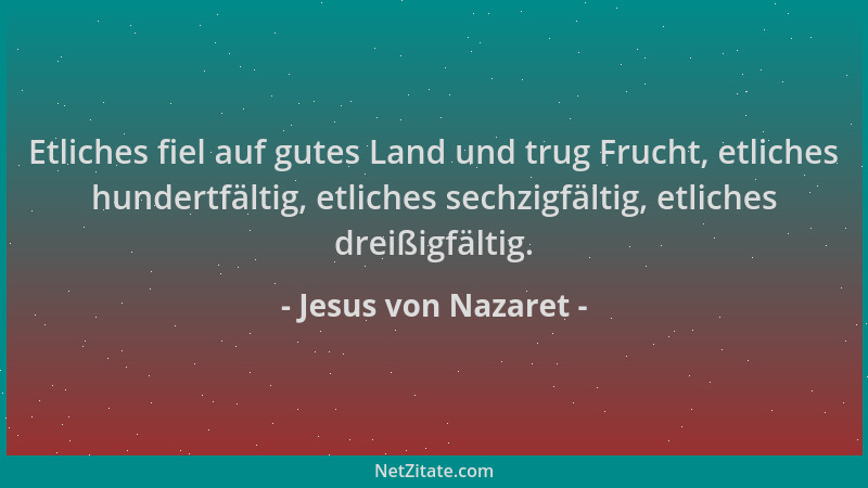Jesus von Nazaret - Etliches fiel auf gutes Land und trug Frucht, etliches hundertfältig, etliches sechzigfältig, etliches...
