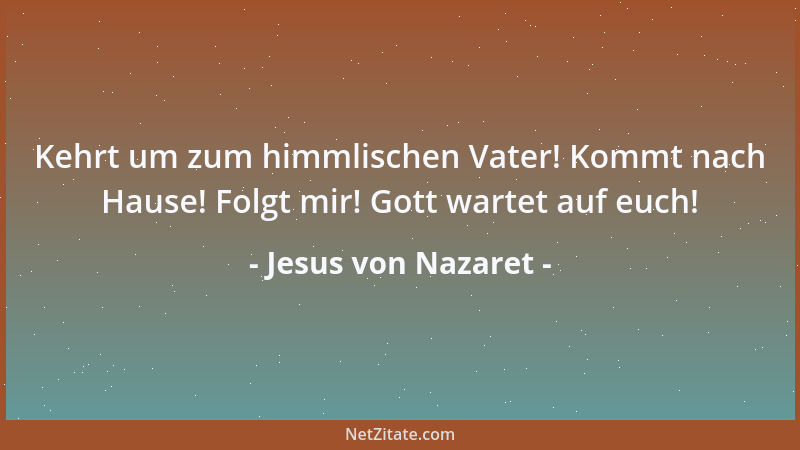 Jesus von Nazaret - Kehrt um zum himmlischen Vater! Kommt nach Hause! Folgt mir! Gott wartet auf euch!...