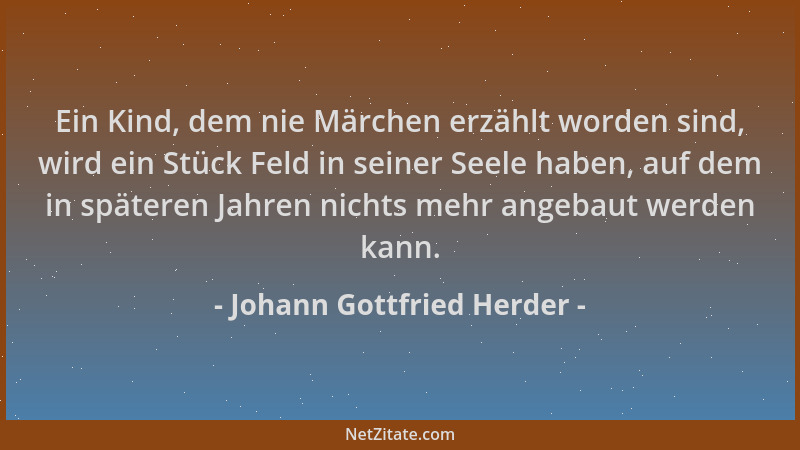 Johann Gottfried Herder - Ein Kind, dem nie Märchen erzählt worden sind, wird ein Stück Feld in seiner Seele haben, auf dem...