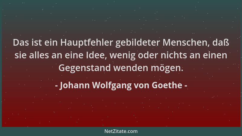 Johann Wolfgang von Goethe - Das ist ein Hauptfehler gebildeter Menschen, daß sie alles an eine Idee, wenig oder nichts an...