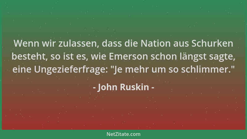 John Ruskin - Wenn wir zulassen, dass die Nation aus Schurken besteht, so ist es, wie Emerson schon längst sagte, eine Unge...