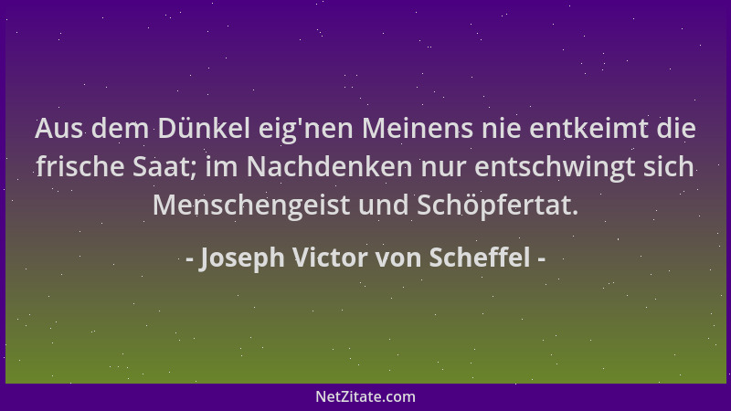 Joseph Victor von Scheffel - Aus dem Dünkel eig 'nen Meinens nie entkeimt die frische Saat; im Nachdenken nur entschwingt si...