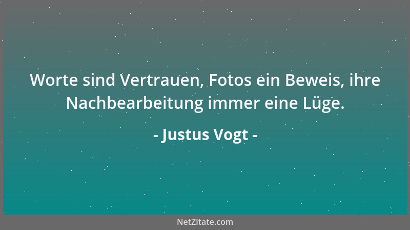 Justus Vogt - Worte sind Vertrauen, Fotos ein Beweis, ihre Nachbearbeitung immer eine Lüge....