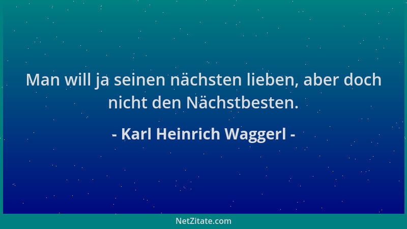 Karl Heinrich Waggerl - Man will ja seinen nächsten lieben, aber doch nicht den Nächstbesten....