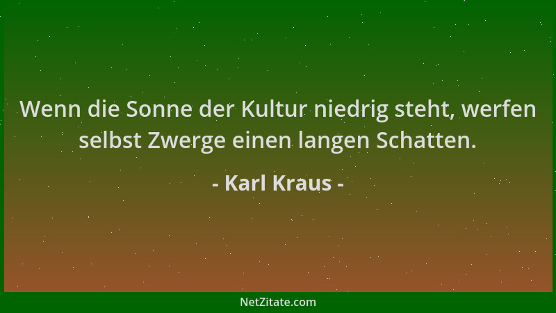 Karl Kraus - Wenn die Sonne der Kultur niedrig steht, werfen selbst Zwerge einen langen Schatten....