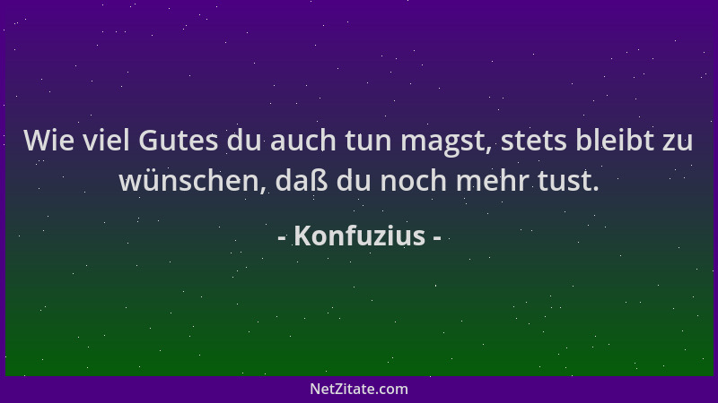 Konfuzius - Wie viel Gutes du auch tun magst, stets bleibt zu wünschen, daß du noch mehr tust....