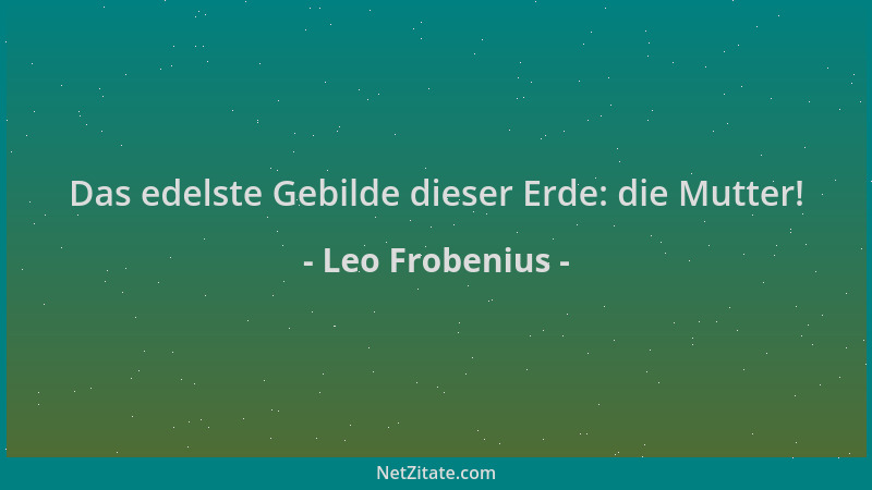 Leo Frobenius - Das edelste Gebilde dieser Erde: die Mutter!...
