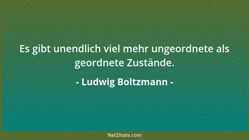 Ludwig Boltzmann - Es gibt unendlich viel mehr ungeordnete als geordnete Zustände....