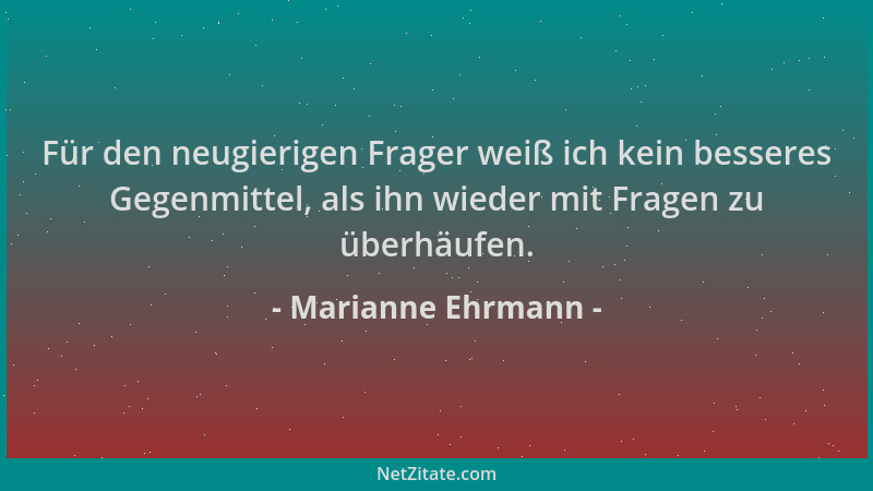 Marianne Ehrmann - Für den neugierigen Frager weiß ich kein besseres Gegenmittel, als ihn wieder mit Fragen zu überhäufen....