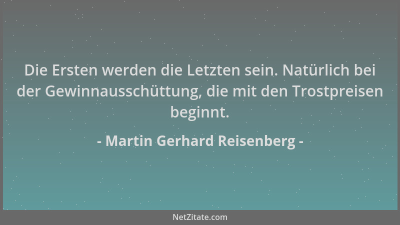 Martin Gerhard Reisenberg - Die Ersten werden die Letzten sein. Natürlich bei der Gewinnausschüttung, die mit den Trostprei...
