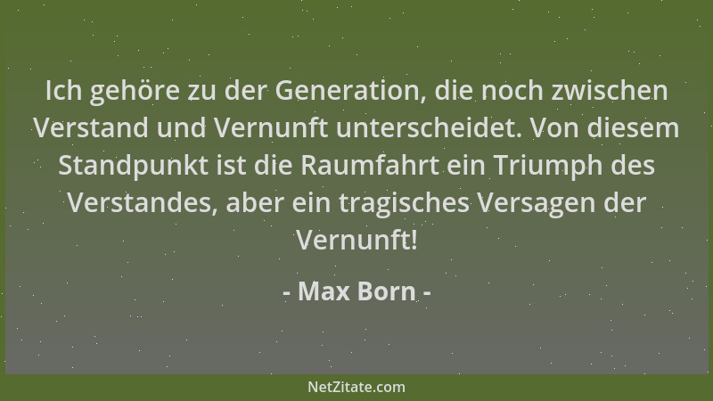 Max Born - Ich gehöre zu der Generation, die noch zwischen Verstand und Vernunft unterscheidet. Von diesem Standpunkt ist d...