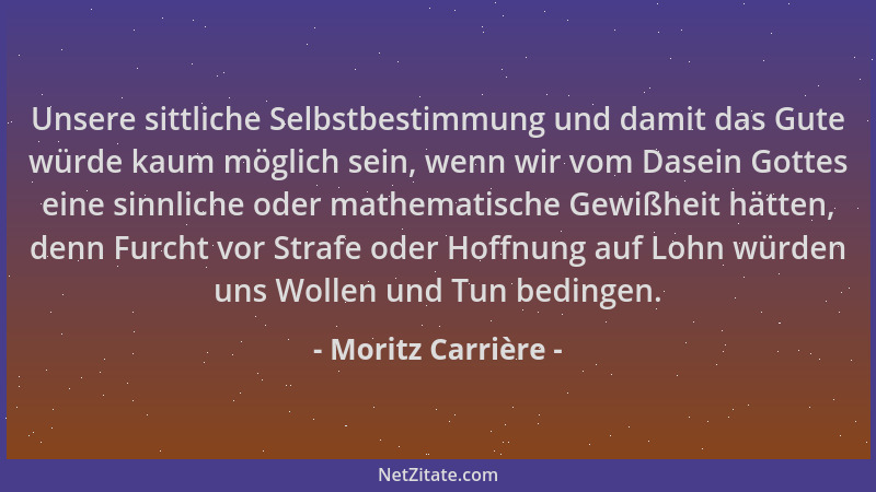 Moritz Carrière - Unsere sittliche Selbstbestimmung und damit das Gute würde kaum möglich sein, wenn wir vom Dasein Gottes...