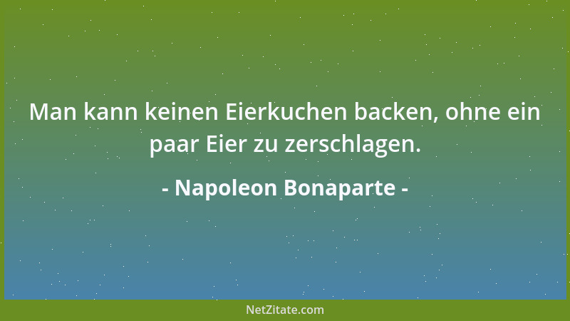 Napoleon Bonaparte - Man kann keinen Eierkuchen backen, ohne ein paar Eier zu zerschlagen....