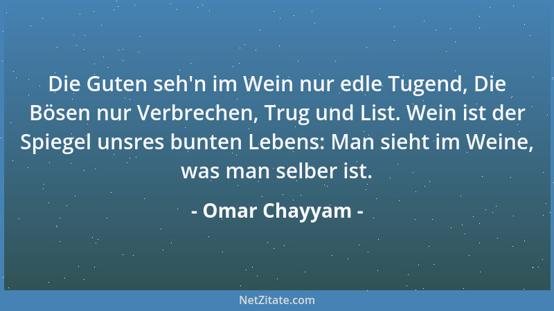 Omar Chayyam - Die Guten seh 'n im Wein nur edle Tugend, Die Bösen nur Verbrechen, Trug und List. Wein ist der Spiegel unsre...