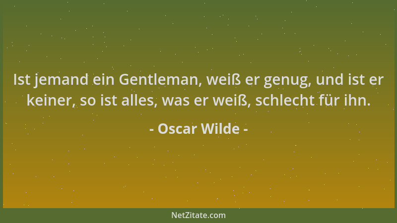Oscar Wilde - Ist jemand ein Gentleman, weiß er genug, und ist er keiner, so ist alles, was er weiß, schlecht für ihn....
