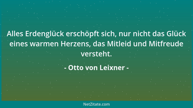 Otto von Leixner - Alles Erdenglück erschöpft sich, nur nicht das Glück eines warmen Herzens, das Mitleid und Mitfreude ver...