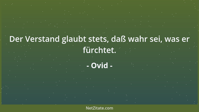 Ovid - Der Verstand glaubt stets, daß wahr sei, was er fürchtet....