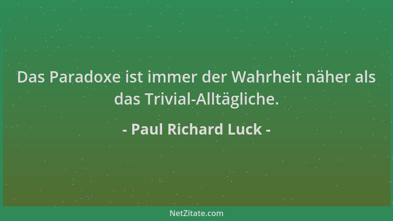 Paul Richard Luck - Das Paradoxe ist immer der Wahrheit näher als das Trivial-Alltägliche....