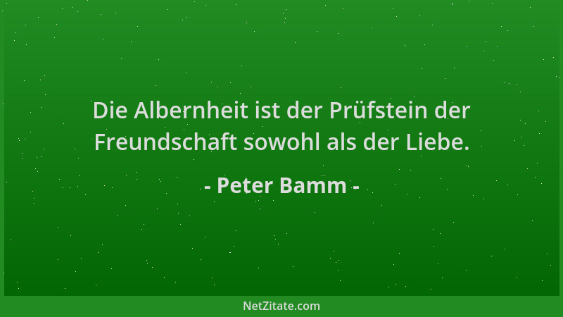 Peter Bamm - Die Albernheit ist der Prüfstein der Freundschaft sowohl als der Liebe....